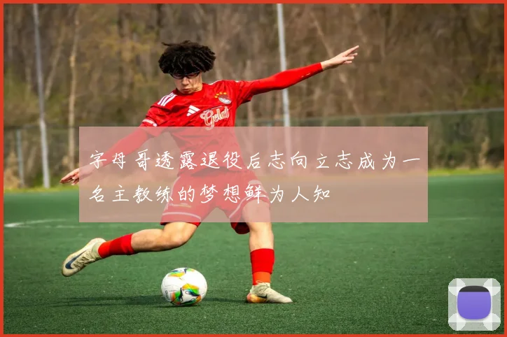 字母哥透露退役后志向立志成为一名主教练的梦想鲜为人知