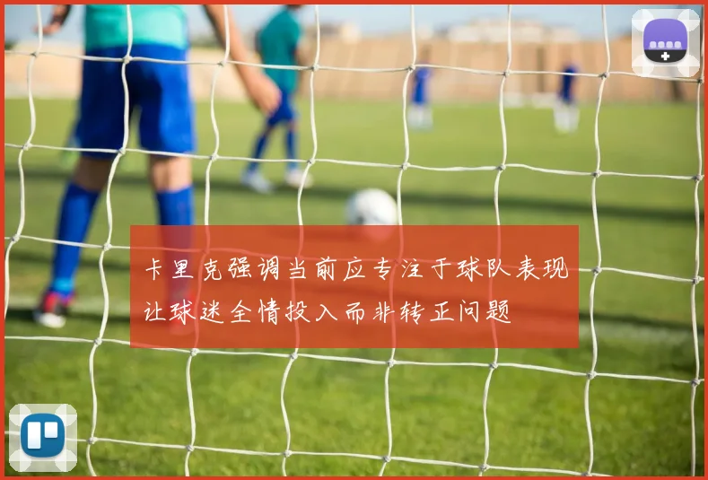 卡里克强调当前应专注于球队表现让球迷全情投入而非转正问题