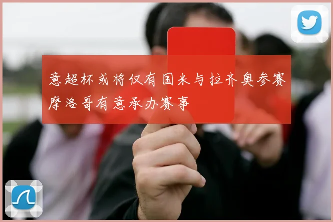 意超杯或将仅有国米与拉齐奥参赛摩洛哥有意承办赛事