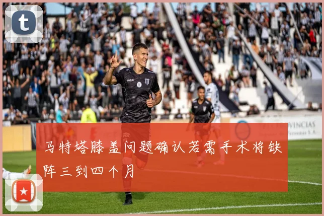 马特塔膝盖问题确认若需手术将缺阵三到四个月