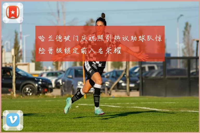 哈兰德破门庆祝照引热议助球队惊险晋级锁定前八名荣耀