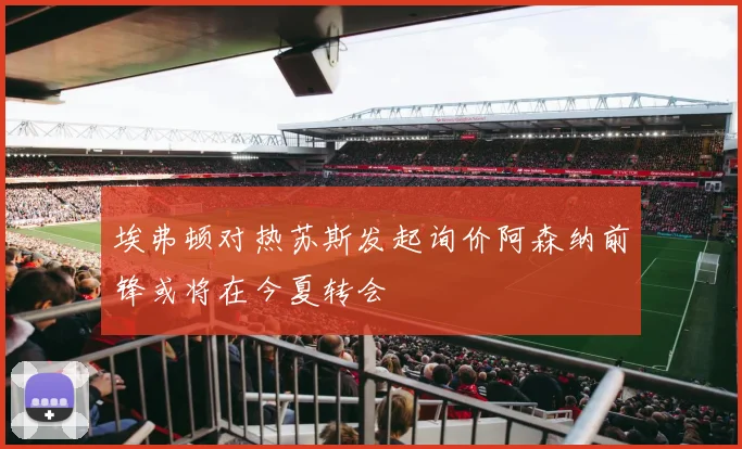 埃弗顿对热苏斯发起询价阿森纳前锋或将在今夏转会