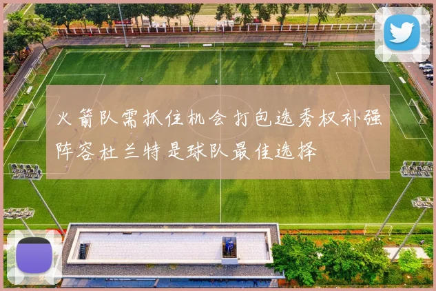 火箭队需抓住机会打包选秀权补强阵容杜兰特是球队最佳选择