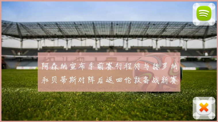 阿森纳宣布季前赛行程将与赫罗纳和贝蒂斯对阵后返回伦敦备战新赛季