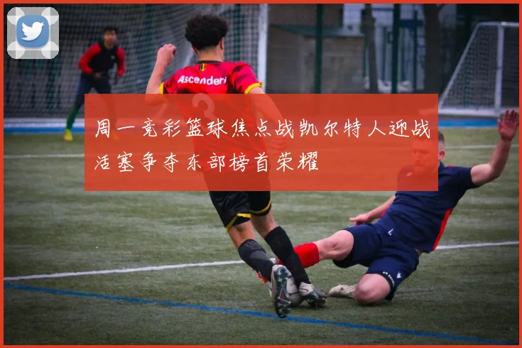 周一竞彩篮球焦点战凯尔特人迎战活塞争夺东部榜首荣耀