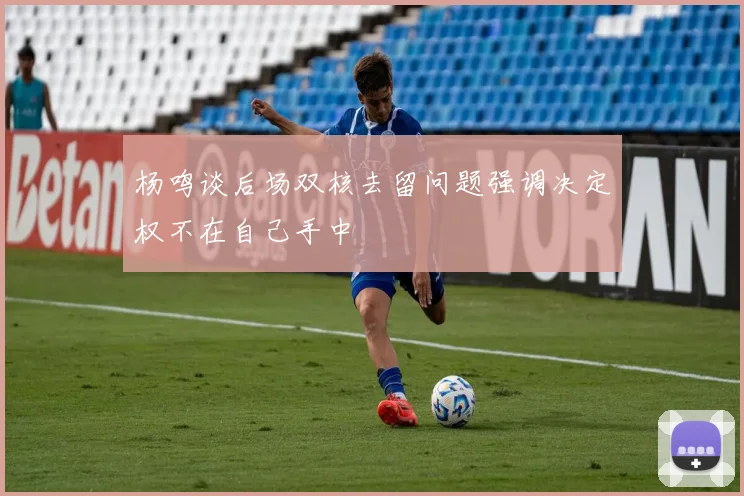 杨鸣谈后场双核去留问题强调决定权不在自己手中