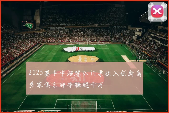 2025赛季中超球队门票收入创新高多家俱乐部净赚超千万