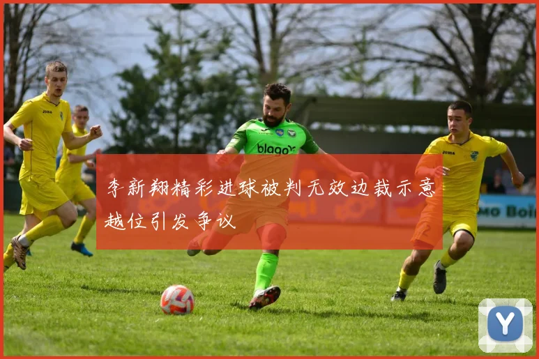 李新翔精彩进球被判无效边裁示意越位引发争议