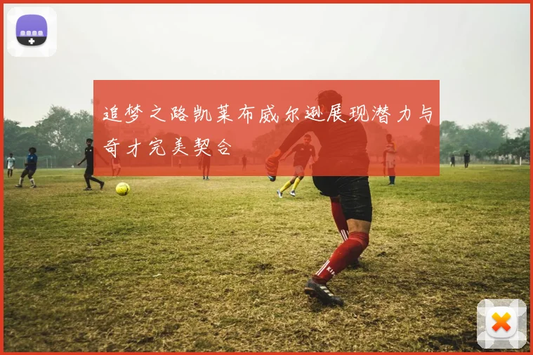 追梦之路凯莱布威尔逊展现潜力与奇才完美契合