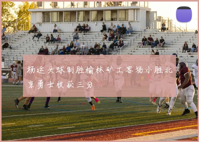 杨运头球制胜榆林矿工客场小胜北京勇士收获三分