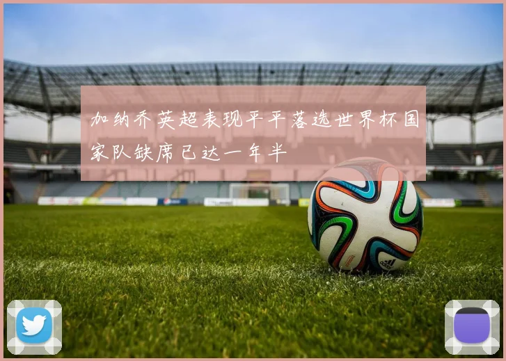 加纳乔英超表现平平落选世界杯国家队缺席已达一年半