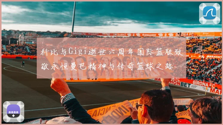 科比与Gigi逝世六周年国际篮联致敬永恒曼巴精神与传奇篮球之路