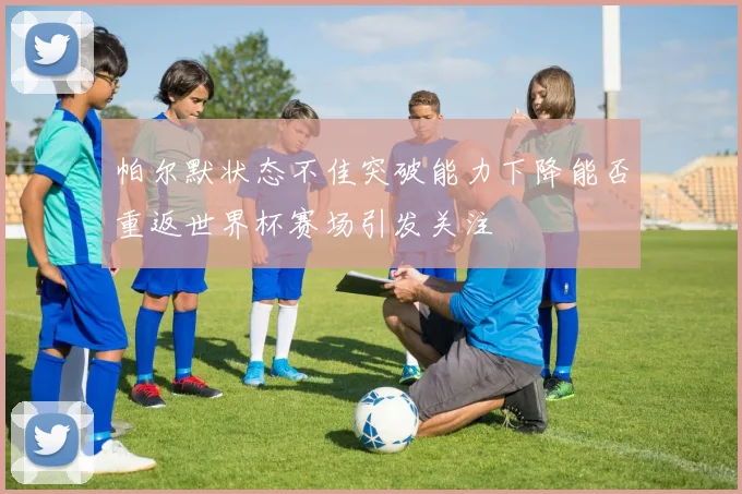 帕尔默状态不佳突破能力下降能否重返世界杯赛场引发关注