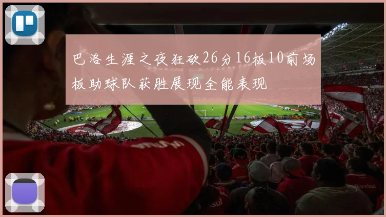巴洛生涯之夜狂砍26分16板10前场板助球队获胜展现全能表现