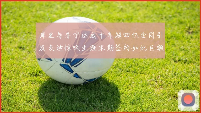 库里与李宁达成十年超四亿合同引发麦迪惊叹生涯末期签约如此巨额前所未闻