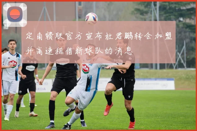 定南赣联官方宣布杜君鹏转会加盟并高速租借新球队的消息