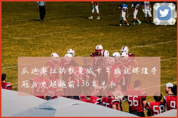 瓜迪奥拉执教曼城十年成就辉煌夺冠历史超越前136年总和