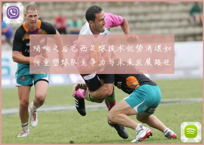 哨响之后巴西足球技术优势消退如何重塑球队竞争力与未来发展路径